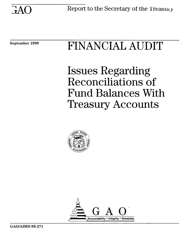 handle is hein.gao/gaobabwtx0001 and id is 1 raw text is: :-;A(O


Report to the Secretary of the l'reasuay


September 1999


FINANCIAL AUDIT


Issues Regarding
Reconciliations of
Fund Balances With
Treasury Accounts


                      G A 0
                      Accountability * Integrity * Reliability
GAO/AIMD-99-271


