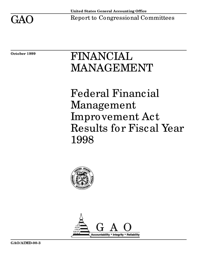 handle is hein.gao/gaobabwvm0001 and id is 1 raw text is: United States General Accounting Office
Report to Congressional Committees


GAO


October 1999


FINANCIAL
MANAGEMENT


Federal Financial
Management
Improvement Act
Results for Fiscal Year
1998






      GAO
, MM4Accountability * Integrity * Reliability


GAO/AIMD-00-3


