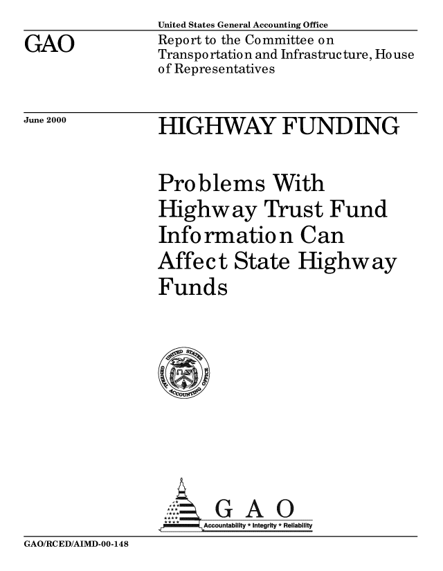 handle is hein.gao/gaobabxgk0001 and id is 1 raw text is: United States General Accounting Office


GAO


Report to the Committee on
Transpo rtatio n and Infrastruc ture, Ho use
of Representatives


June 2000


HIGHWAY FUNDING


Problems With
Highway Trust Fund
Informatio n Can
Affect State Highway
Funds







Z ul *GAO
   lm llAccountability *Integrity  Reliability


GAO/RCED/AIMD-00-148


