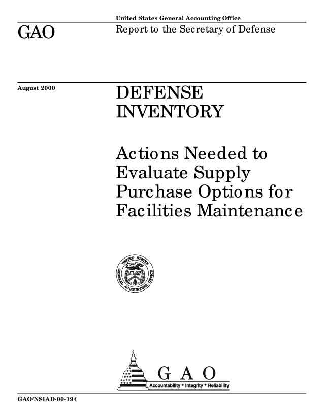 handle is hein.gao/gaobabxig0001 and id is 1 raw text is: United States General Accounting Office


GAO


August 2000


Report to the Secretary of Defense


DEFENSE


INVENTORY

Actions Needed to
Evaluate Supply
Purchase Options for
Fac ilitie s Maintenance








.0    Accountability * Integrity * Reliability


GAO/NSIAD-00-194



