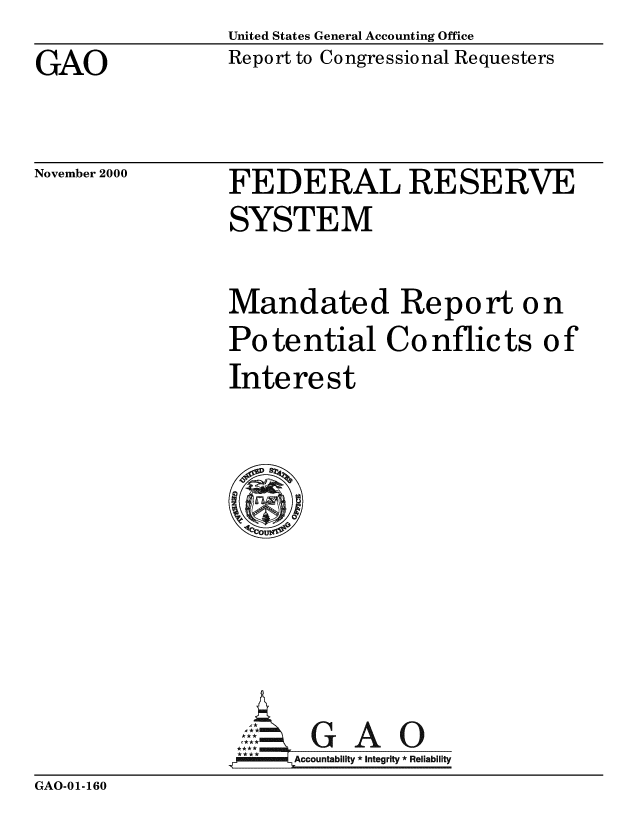 handle is hein.gao/gaobabxlm0001 and id is 1 raw text is: United States General Accounting Office
Report to Congressional Requesters


GAO


November 2000


FEDERAL RESERVE
SYSTEM


Mandated Report on
Potential Conflicts of
Interest








      Aol G A  0
 ..r_ Accountability   * Integrity * Reliability


GAO-01-160


