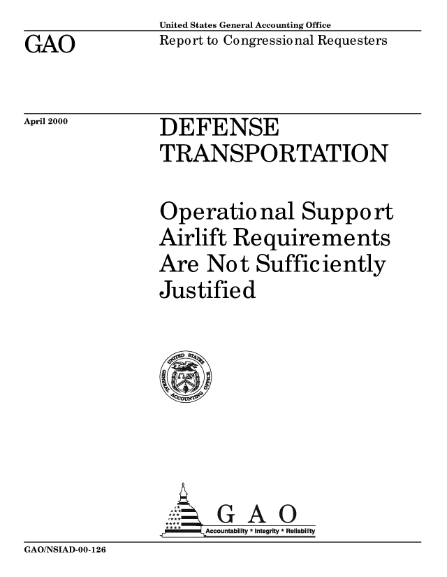 handle is hein.gao/gaobabxpm0001 and id is 1 raw text is: United States General Accounting Office
Report to Congressional Requesters


GAO


April 2000


DEFENSE
TRANSPORTATION


Operational Support
Airlift Re quire me nts
Are Not Sufficiently
Justified







       GAO
     Accountability * Integrity * Reliability


GAO/NSIAD-00-126


