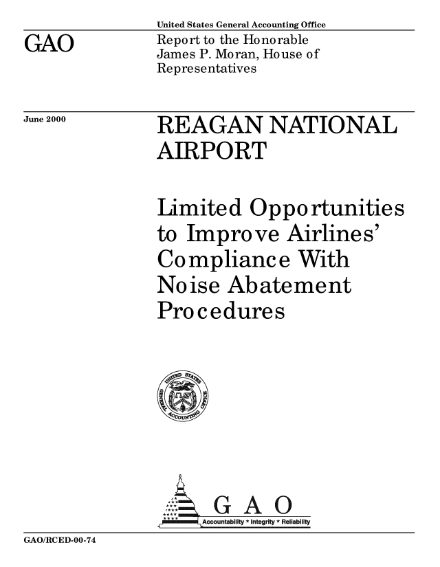 handle is hein.gao/gaobabxrg0001 and id is 1 raw text is: United States General Accounting Office
Report to the Honorable
James P. Moran, House of
Representatives


June 2000


REAGAN NATIONAL
AIRPORT

Limited Opportunities
to Improve Airlines'
Compliance With
Noise Abatement
Pro cedures







**** miAccountability * Integrity * Reliability


GAO/RCED-00-74


GAO


