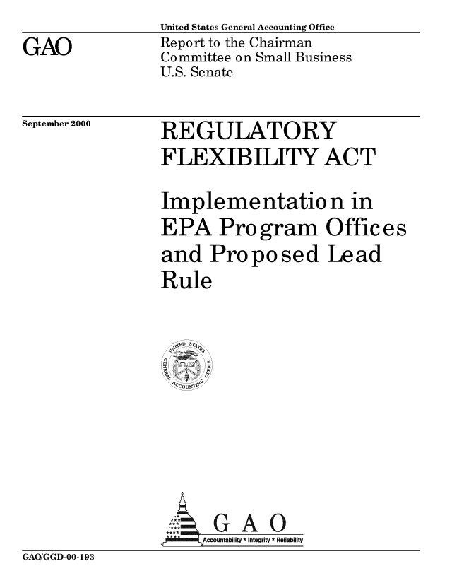 handle is hein.gao/gaobabxts0001 and id is 1 raw text is: United States General Accounting Office


Report to the Chairman
Committee on Small Business
U.S. Senate


September 2000


REGULATORY
FLEXIBILITY ACT

Implementation in
EPA Program Offices
and Proposed Lead
Rule


  SDp S7





     G A 0


     *Accountabllity * Integrity * Reliability


GAO/GGD-00-193


GAO


