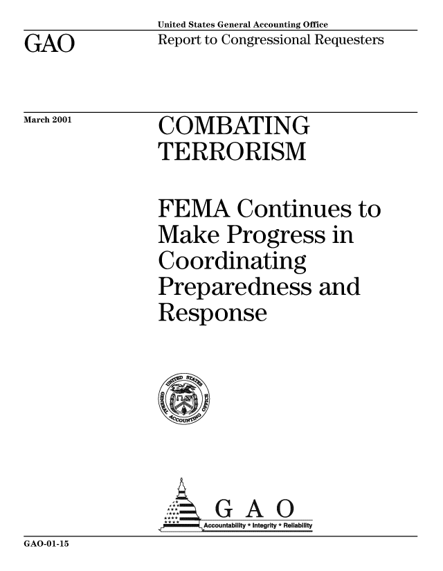 handle is hein.gao/gaobabxwn0001 and id is 1 raw text is: United States General Accounting Office
Report to Congressional Requesters


GAO


March 2001


COMBATING
TERRORISM


FEMA Continues to
Make Progress in
Coordinating
Preparedness and
Response






,[cI *GAO
flareAccountability * integrity * Reliability


GAO-01-15


