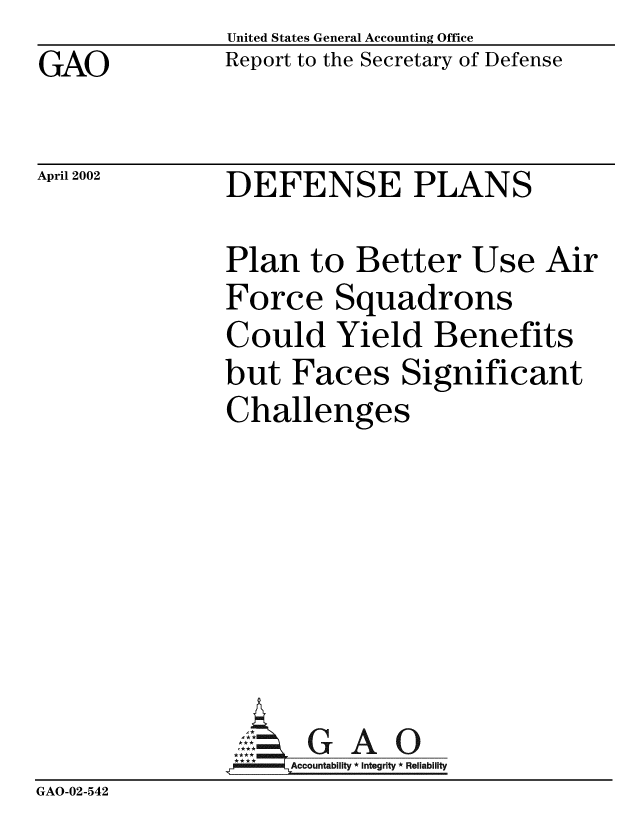 handle is hein.gao/gaobabyqb0001 and id is 1 raw text is: GAO


United States General Accounting Office
Report to the Secretary of Defense


April 2002


DEFENSE PLANS


               Plan to Better Use Air
               Force Squadrons
               Could Yield Benefits
               but Faces Significant
               Challenges







                      G  A 0
                    SAccountability * Integrity * Reliability
GAO-02-542


