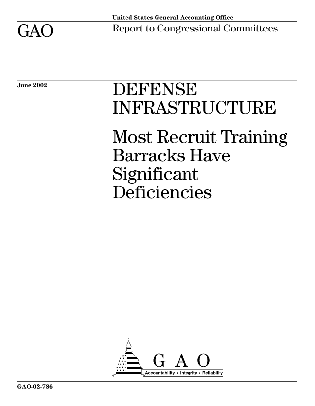 handle is hein.gao/gaobabyud0001 and id is 1 raw text is: United States General Accounting Office
Report to Congressional Committees


GAO


June 2002


DEFENSE
INFRASTRUCTURE
Most Recruit Training
Barracks Have
Significant
Deficiencies







       G A 0
-   Accountability * Integrity * Reliability


GAO-02-786



