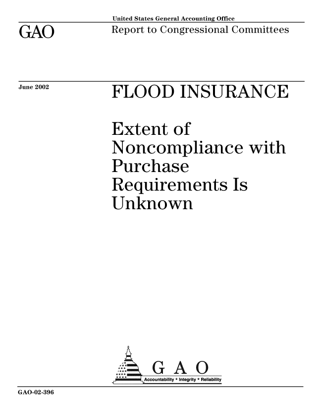 handle is hein.gao/gaobabyuf0001 and id is 1 raw text is: GAO


United States General Accounting Office
Report to Congressional Committees


June 2002


FLOOD INSURANCE


               Extent of
               Noncompliance with
               Purchase
               Requirements Is
               Unknown






                  ,I GAO0
               *'Accountability * Integrity * Reliability
GAO-02-396


