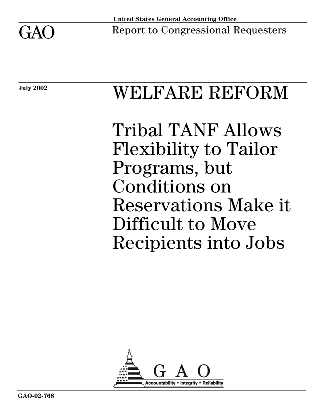 handle is hein.gao/gaobabyuz0001 and id is 1 raw text is: GAO


United States General Accounting Office
Report to Congressional Requesters


July 2002


WELFARE REFORM


Tribal TANF Allows
Flexibility to Tailor
Programs, but
Conditions on
Reservations Make it
Difficult to Move
Recipients into Jobs


               tM         Accountability * Integrity * Reliability
GAO-02-768


