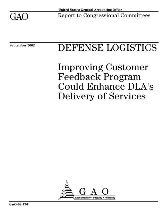 handle is hein.gao/gaobabyvf0001 and id is 1 raw text is: GAO


United States General Accounting Office
Report to Congressional Committees


September 2002


DEFENSE LOGISTICS


               Improving Customer
               Feedback Program
               Could Enhance DLA's
               Delivery of Services








                      G  A 0
                  L Accountability * Integrity * Reliability
GAO-02-776


