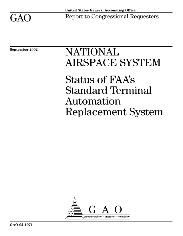 handle is hein.gao/gaobabyyg0001 and id is 1 raw text is: United States General Accounting Office
Report to Congressional Requesters


GAO


September 2002


NATIONAL
AIRSPACE SYSTEM
Status of FAA~s
Standard Terminal
Automation
Replacement System







       G A 0
-    Accountability * Integrity * Reliability


GAO-02-1071


