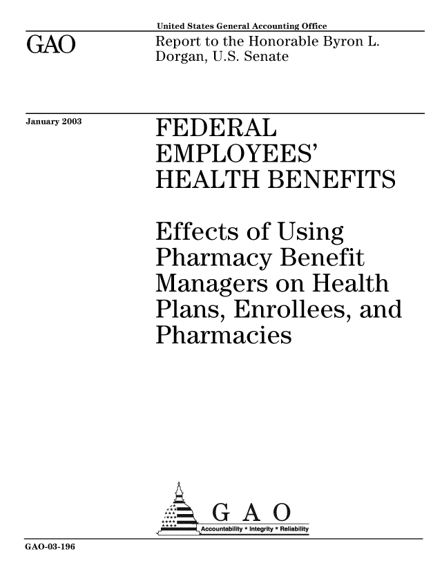 handle is hein.gao/gaobabzei0001 and id is 1 raw text is: GAO


United States General Accounting Office
Report to the Honorable Byron L.
Dorgan, U.S. Senate


January 2003


FEDERAL
EMPLOYEES'
HEALTH BENEFITS


Effects of Using
Pharmacy Benefit
Managers on Health
Plans, Enrollees, and
Pharmacies


GAO


GAO-03-196


