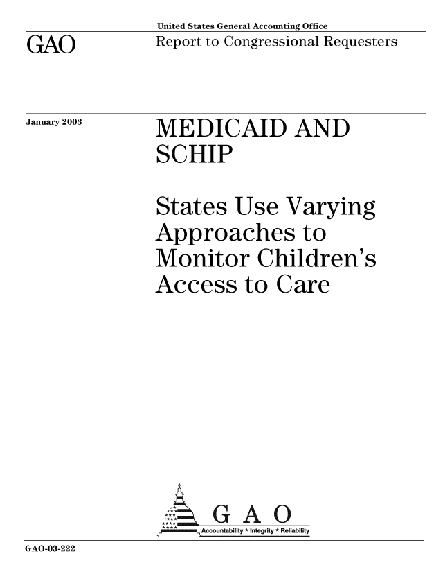 handle is hein.gao/gaobabzek0001 and id is 1 raw text is: GAO


United States General Accounting Office
Report to Congressional Requesters


January 2003


MEDICAID AND
SCHIP


States Use Varying
Approaches to
Monitor Children's
Access to Care


GAO


GAO-03-222


