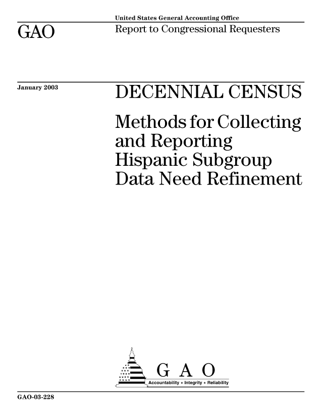 handle is hein.gao/gaobabzew0001 and id is 1 raw text is: United States General Accounting Office


GAO


Report to Congressional Requesters


January 2003


DECENNIAL CENSUS
Methods for Collecting
and Reporting
Hispanic Subgroup
Data Need Refinement









,W-  Accountability * Integrity * Reliability


GAO-03-228


