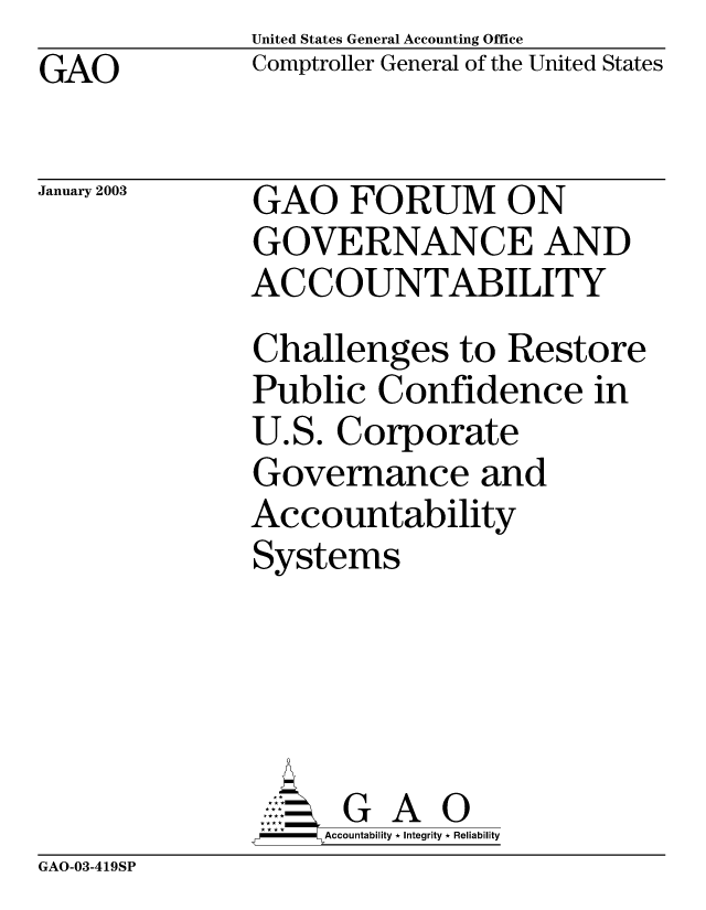 handle is hein.gao/gaobabzfh0001 and id is 1 raw text is: United States General Accounting Office
Comptroller General of the United States


GAO


January 2003


GAO FORUM ON
GOVERNANCE AND
ACCOUNTABILITY
Challenges to Restore
Public Confidence in
U.S. Corporate
Governance and
Accountability
Systems




      G A 0
    SAccountability * Integrity * Reliability


GAO-03-419SP


