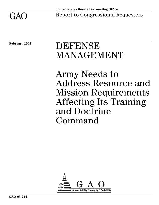 handle is hein.gao/gaobabzgq0001 and id is 1 raw text is: GAO


United States General Accounting Office
Report to Congressional Requesters


February 2003


DEFENSE
MANAGEMENT


Army Needs to
Address Resource and
Mission Requirements
Affecting Its Training
and Doctrine
Command


GAO


GAO-03-214


