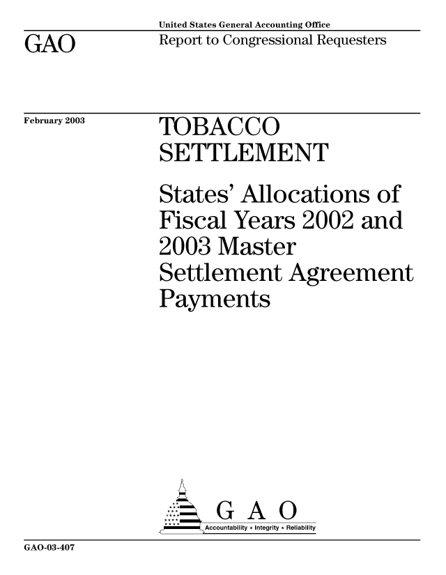 handle is hein.gao/gaobabzht0001 and id is 1 raw text is: United States General Accounting Office
Report to Congressional Requesters


GAO


February 2003


TOBACCO
SETTLEMENT


States' Allocations of
Fiscal Years 2002 and
2003 Master
Settlement Agreement
Payments


       G A O
,,-  Accountability * Integrity * Reliability


GAO-03-407


