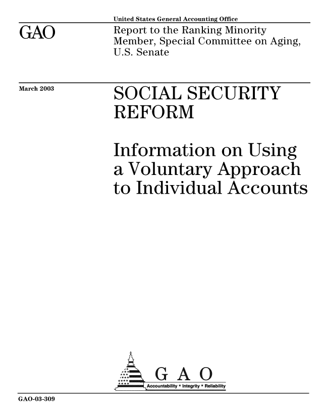 handle is hein.gao/gaobabzic0001 and id is 1 raw text is: GAO


United States General Accounting Office
Report to the Ranking Minority
Member, Special Committee on Aging,
U.S. Senate


March 2003


SOCIAL SECURITY
REFORM


Information on Using
a Voluntary Approach
to Individual Accounts


GAO


GAO-03-309


