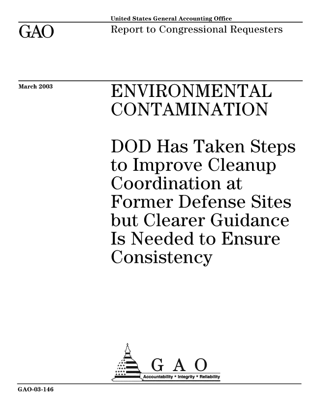 handle is hein.gao/gaobabziu0001 and id is 1 raw text is: GAO


United States General Accounting Office
Report to Congressional Requesters


March 2003


ENVIRONMENTAL
CONTAMINATION


DOD Has Taken Steps
to Improve Cleanup
Coordination at
Former Defense Sites
but Clearer Guidance
Is Needed to Ensure
Consistency


GAO


GAO-03-146


