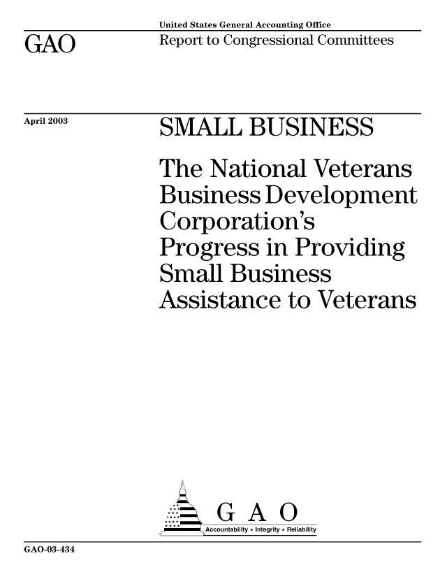 handle is hein.gao/gaobabzkr0001 and id is 1 raw text is: United States General Accounting Office
Report to Congressional Committees


GAO


April 2003


SMALL BUSINESS
The National Veterans
Business Development
Corporation's
Progress in Providing
Small Business
Assistance to Veterans







      G A 0
,,-  Accountability * Integrity * Reliability


GAO-03-434



