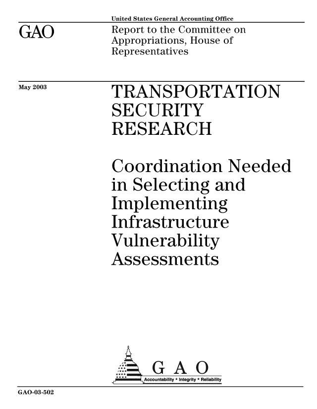 handle is hein.gao/gaobabzkz0001 and id is 1 raw text is: GAO


May 2003


United States General Accounting Office
Report to the Committee on
Appropriations, House of
Representatives


TRANSPORTATION
SECURITY
RESEARCH


Coordination Needed
in Selecting and
Implementing
Infrastructure
Vulnerability
Assessments


GAO


GAO-03-502


