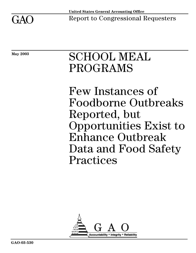handle is hein.gao/gaobabzlf0001 and id is 1 raw text is: GAO


May 2003


United States General Accounting Office
Report to Congressional Requesters


SCHOOL MEAL
PROGRAMS


Few Instances of
Foodborne Outbreaks
Reported, but
Opportunities Exist to
Enhance Outbreak
Data and Food Safety
Practices


GAO


GAO-03-530



