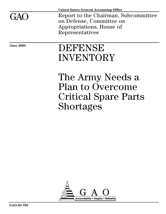 handle is hein.gao/gaobabzol0001 and id is 1 raw text is: 
GAO


United States General Accounting Office
Report to the Chairman, Subcommittee
on Defense, Committee on
Appropriations, House of
Representatives


June 2003


DEFENSE
INVENTORY


The Army Needs a
Plan to Overcome
Critical Spare Parts
Shortages


GAO


GAO-03-705


