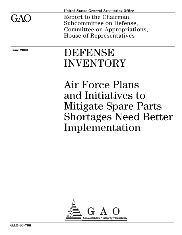 handle is hein.gao/gaobabzop0001 and id is 1 raw text is: 
GAO


United States General Accounting Office
Report to the Chairman,
Subcommittee on Defense,
Committee on Appropriations,
House of Representatives


June 2003


DEFENSE
INVENTORY


Air Force Plans
and Initiatives to
Mitigate Spare Parts
Shortages Need Better
Implementation


GAO


GAO-03-706


