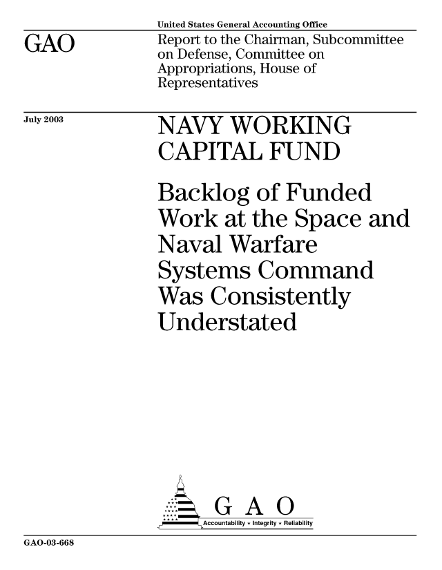 handle is hein.gao/gaobabzou0001 and id is 1 raw text is: GAO


United States General Accounting Office
Report to the Chairman, Subcommittee
on Defense, Committee on
Appropriations, House of
Representatives


July 2003


NAVY WORKING
CAPITAL FUND


Backlog of Funded
Work at the Space and
Naval Warfare
Systems Command
Was Consistently
Understated






~~ GAO
     Accountability * Integrity * Reliability


GAO-03-668


