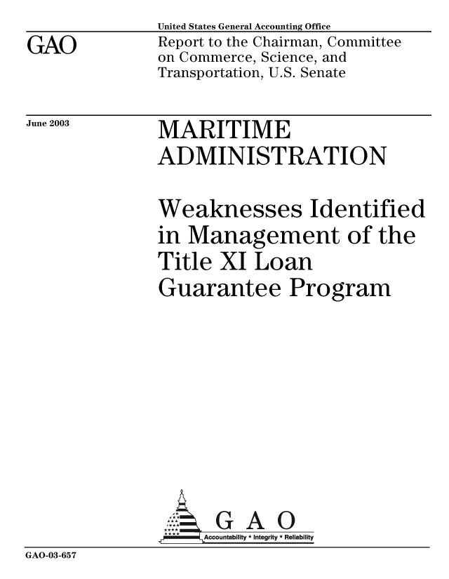 handle is hein.gao/gaobabzoz0001 and id is 1 raw text is: GAO


United States General Accounting Office
Report to the Chairman, Committee
on Commerce, Science, and
Transportation, U.S. Senate


June 2003


MARITIME
ADMINISTRATION


Weaknesses Identified
in Management of the
Title XI Loan
Guarantee Program


GAO


GAO-03-657


