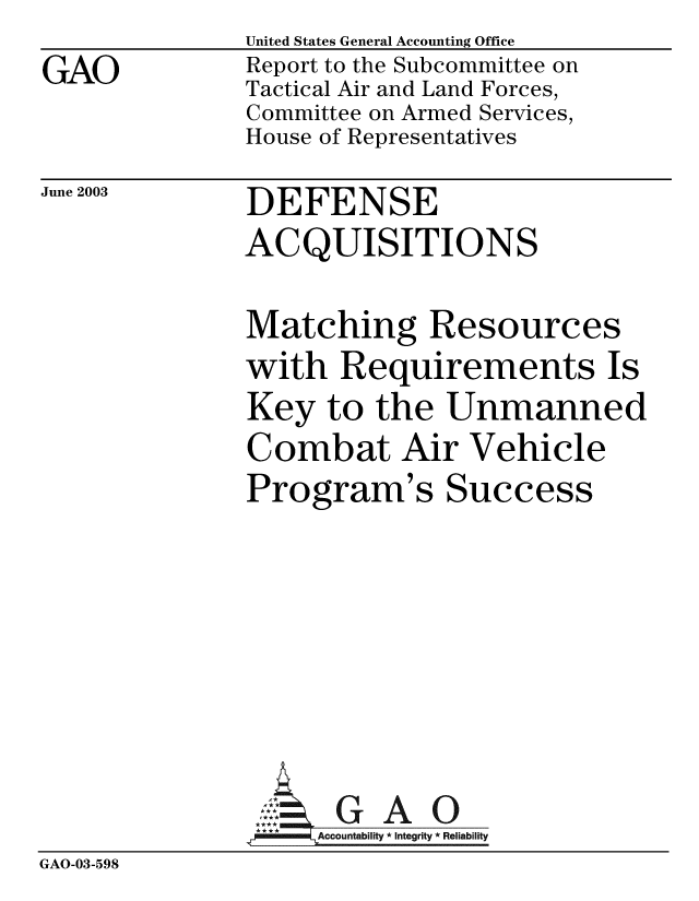 handle is hein.gao/gaobabzpa0001 and id is 1 raw text is: GAO


United States General Accounting Office
Report to the Subcommittee on
Tactical Air and Land Forces,
Committee on Armed Services,
House of Representatives


June 2003


DEFENSE
ACQUISITIONS


Matching Resources
with Requirements Is
Key to the Unmanned
Combat Air Vehicle
Program's Success


GAO


GAO-03-598


