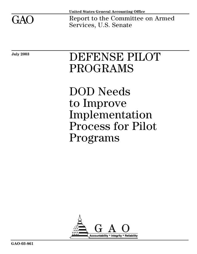 handle is hein.gao/gaobabzqd0001 and id is 1 raw text is:             United States General Accounting Office
GAO         Report to the Committee on Armed
            Services, U.S. Senate


July 2003


DEFENSE PILOT
PROGRAMS


DOD Needs
to Improve
Implementation
Process for Pilot
Programs


GAO


GAO-03-861


