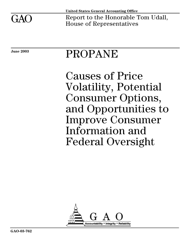 handle is hein.gao/gaobabzqh0001 and id is 1 raw text is:             United States General Accounting Office
GAO         Report to the Honorable Tom Udall,
            House of Representatives

June 2003   PROPANE

            Causes of Price
            Volatility, Potential
            Consumer Options,
            and Opportunities to
            Improve Consumer
            Information and
            Federal Oversight


GAO


GAO-03-762


