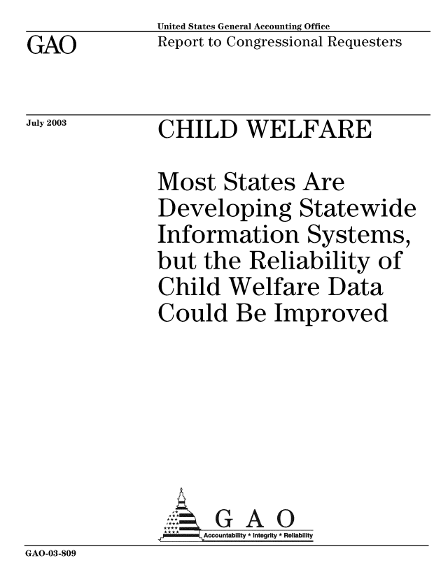 handle is hein.gao/gaobabzqn0001 and id is 1 raw text is:             United States General Accounting Office
GAO         Report to Congressional Requesters

July 2003   CHILD WELFARE

            Most States Are
            Developing Statewide
            Information Systems,
            but the Reliability of
            Child Welfare Data
            Could Be Improved


GAO


GAO-03-809


