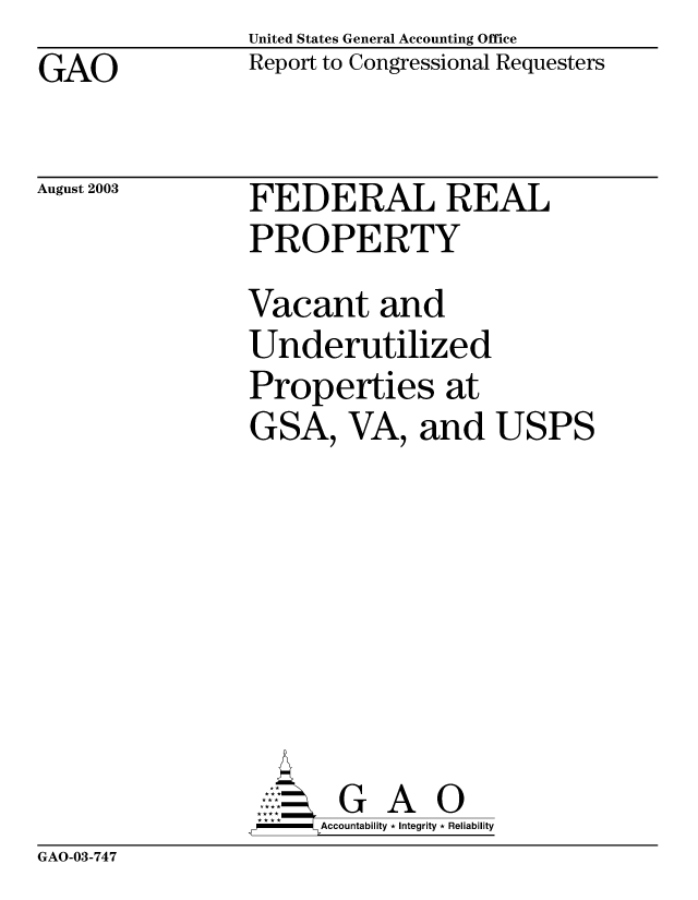 handle is hein.gao/gaobabzrj0001 and id is 1 raw text is: United States General Accounting Office
Report to Congressional Requesters


GAO


August 2003


FEDERAL REAL
PROPERTY
Vacant and
Underutilized
Properties at
GSA, VA, and USPS








       G A O
-    Accountability * Integrity * Reliability


GAO-03-747



