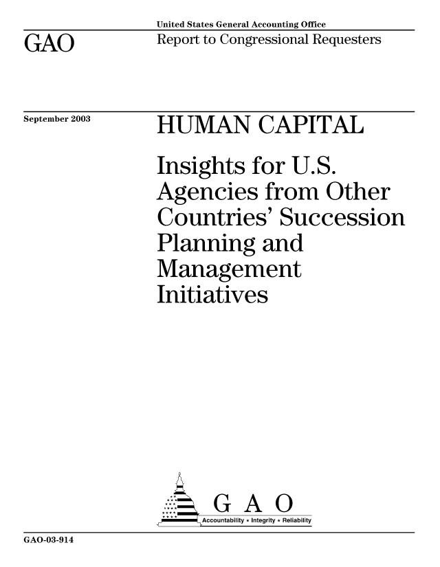 handle is hein.gao/gaobabzsp0001 and id is 1 raw text is: United States General Accounting Office
Report to Congressional Requesters


GAO


September 2003


HUMAN CAPITAL
Insights for U.S.
Agencies from Other
Countries' Succession
Planning and
Management
Initiatives







       G      0
,,-   Accountability * Integrity * Reliability


GAO-03-914


