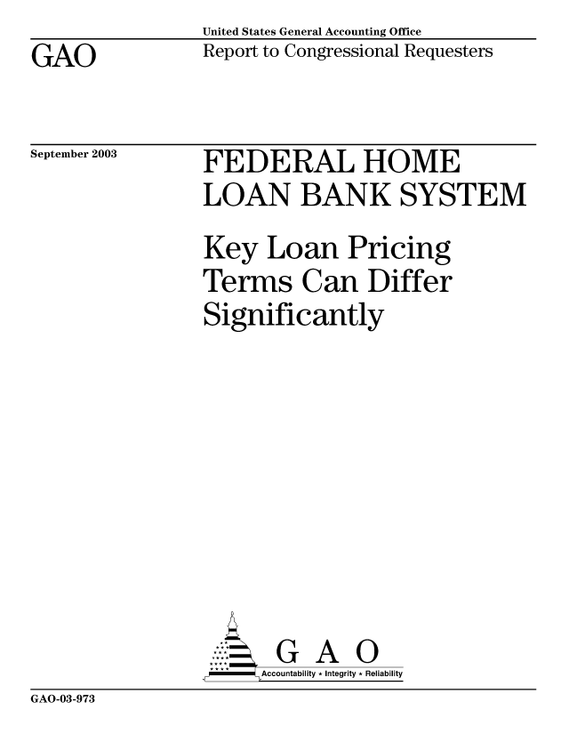 handle is hein.gao/gaobabzsq0001 and id is 1 raw text is: United States General Accounting Office
Report to Congressional Requesters


GAO


September 2003


FEDERAL HOME
LOAN BANK SYSTEM


Key Loan Pricing
Terms Can Differ
Significantly









       GA     0
,P - Accountability * Integrity * Reliability


GAO-03-973


