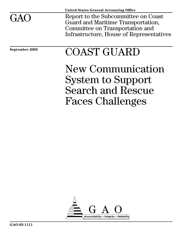 handle is hein.gao/gaobabzur0001 and id is 1 raw text is: 

GAO


United States General Accounting Office
Report to the Subcommittee on Coast
Guard and Maritime Transportation,
Committee on Transportation and
Infrastructure, House of Representatives


September 2003


COAST GUARD


New Communication

System to Support
Search and Rescue
Faces Challenges
















AG A
,W-----  ccountability * Integrity * Reliability


GAO-03-1111


