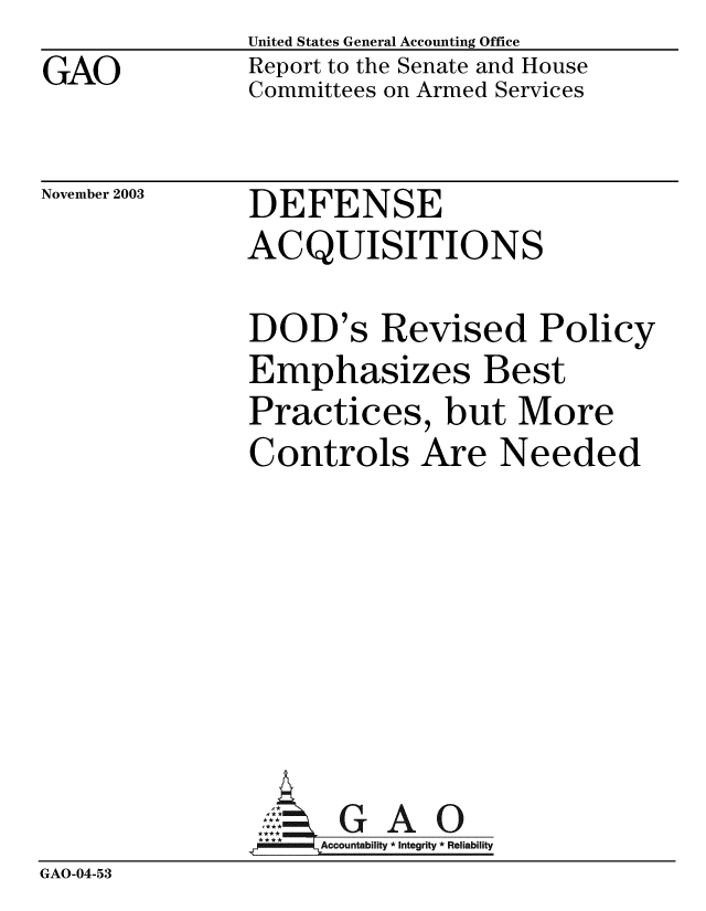 handle is hein.gao/gaobabzwq0001 and id is 1 raw text is: GAO


United States General Accounting Office
Report to the Senate and House
Committees on Armed Services


November 2003


DEFENSE
ACQUISITIONS


DOD's Revised Policy
Emphasizes Best
Practices, but More
Controls Are Needed


GAO


GAO-04-53


