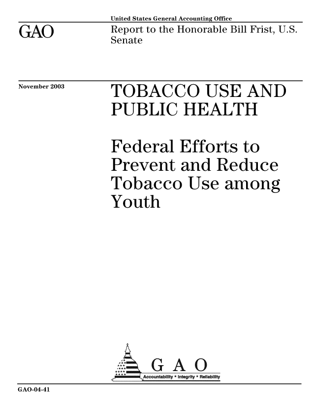 handle is hein.gao/gaobabzxh0001 and id is 1 raw text is: GAO


United States General Accounting Office
Report to the Honorable Bill Frist, U.S.
Senate


November 2003


TOBACCO USE AND
PUBLIC HEALTH


               Federal Efforts to
               Prevent and Reduce
               Tobacco Use among
               Youth







                     G   A 0
                   ---Accountability * Integrity * Reliability
GAO-04-41


