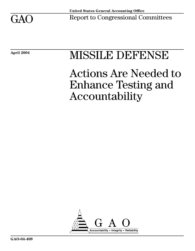 handle is hein.gao/gaobacadn0001 and id is 1 raw text is: United States General Accounting Office
Report to Congressional Committees


GAO


April 2004


MISSILE DEFENSE
Actions Are Needed to
Enhance Testing and
Accountability









       G A 0
     SAccountability * Integrity * Reliability


GAO-04-409


