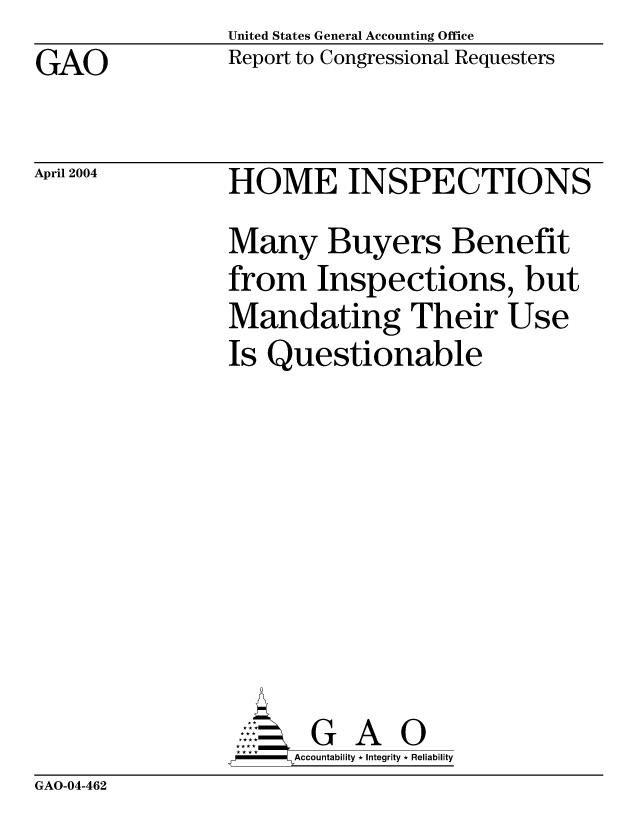 handle is hein.gao/gaobacadx0001 and id is 1 raw text is: United States General Accounting Office
Report to Congressional Requesters


GAO


April 2004


HOME INSPECTIONS
Many Buyers Benefit
from Inspections, but
Mandating Their Use
Is Questionable








       G A 0
  -- Accountability * Integrity * Reliability


GAO-04-462


