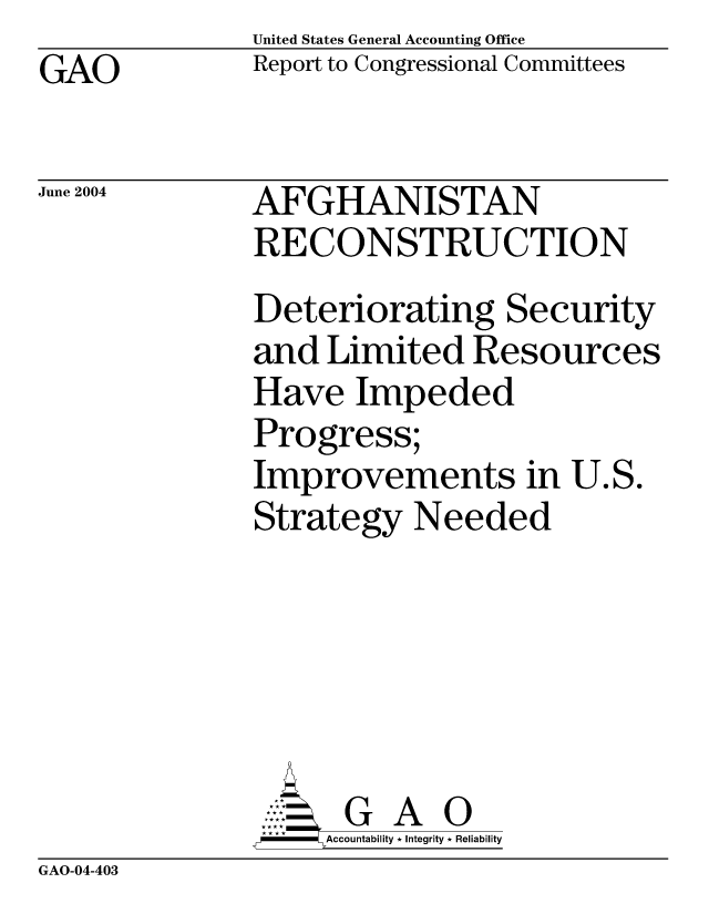 handle is hein.gao/gaobacagk0001 and id is 1 raw text is: United States General Accounting Office
Report to Congressional Committees


GAO


June 2004


AFGHANISTAN
RECONSTRUCTION
Deteriorating Security
and Limited Resources
Have Impeded
Progress;
Improvements in U.S.
Strategy Needed






      G A 0
      Accountability * Integrity * Reliability


GAO-04-403


