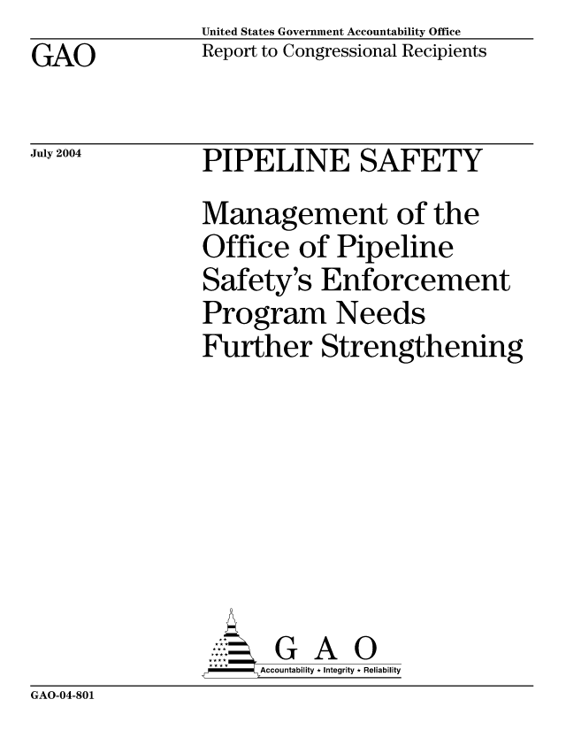 handle is hein.gao/gaobacajw0001 and id is 1 raw text is: United States Government Accountability Office
Report to Congressional Recipients


GAO


July 2004


PIPELINE SAFETY
Management of the
Office of Pipeline
Safety's Enforcement
Program Needs
Further Strengthening







       G A 0
F    Accountability * Integrity * Reliability


GAO-04-801


