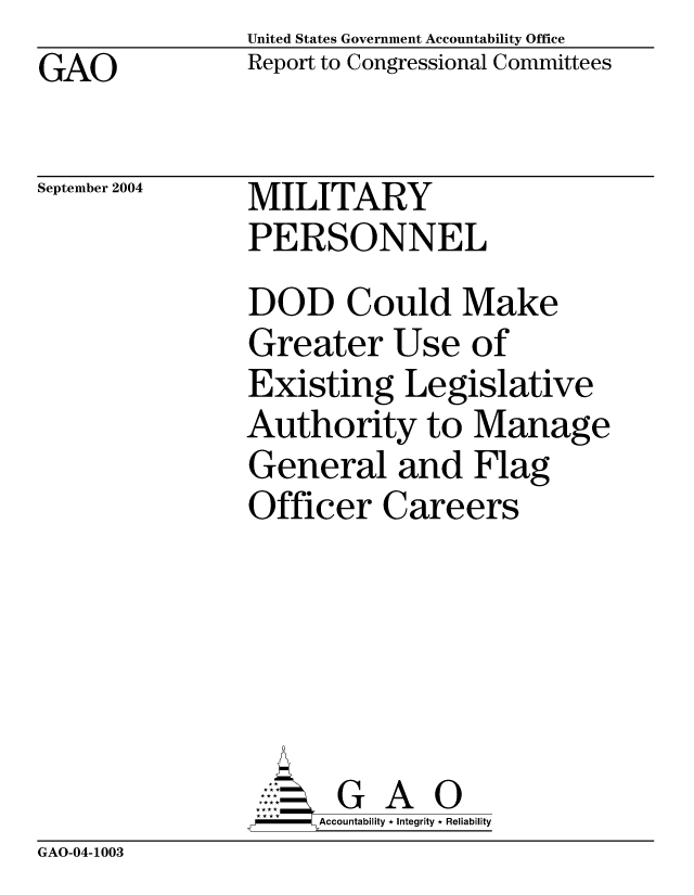 handle is hein.gao/gaobacane0001 and id is 1 raw text is: United States Government Accountability Office
Report to Congressional Committees


GAO


September 2004


MILITARY
PERSONNEL


DOD Could Make
Greater Use of
Existing Legislative
Authority to Manage
General and Flag
Officer Careers





       G A 0
     Accountability * Integrity * Reliability


GAO-04-1003


