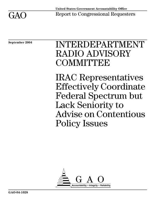 handle is hein.gao/gaobacanq0001 and id is 1 raw text is: United States Government Accountability Office
Report to Congressional Requesters


GAO


September 2004


INTERDEPARTMENT
RADIO ADVISORY
COMMITTEE
IRAC Representatives
Effectively Coordinate
Federal Spectrum but
Lack Seniority to
Advise on Contentious
Policy Issues





      G A 0
    SAccountability * Integrity * Reliability


GAO-04-1028


