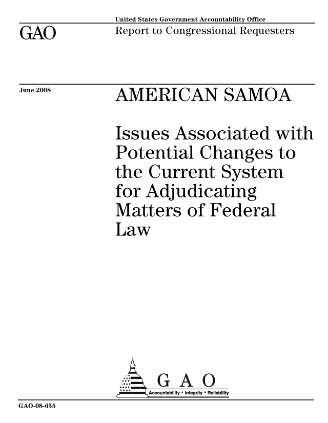 handle is hein.gao/gaobacdcy0001 and id is 1 raw text is: GAO


United States Government Accountability Office
Report to Congressional Requesters


June 2008


AMERICAN SAMOA


               Issues Associated with
               Potential Changes to
               the Current System
               for Adjudicating
               Matters of Federal
               Law





               ~GAO
               ...A.ccountability * Integrity * Reliability
GAO-08-655


