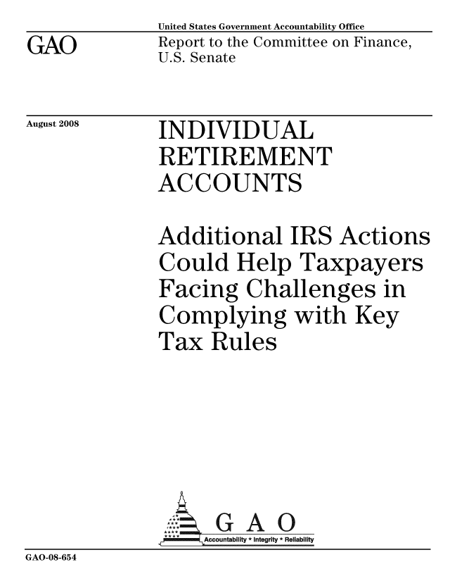 handle is hein.gao/gaobacdfs0001 and id is 1 raw text is: GAO


United States Government Accountability Office
Report to the Committee on Finance,
U.S. Senate


August 2008


INDIVIDUAL
RETIREMENT
ACCOUNTS


Additional IRS Action
Could Help Taxpayers
Facing Challenges in
Complying with Key
Tax Rules





  G G       A
     Accountability * Integrity * Reliability


GAO-08-654


3


