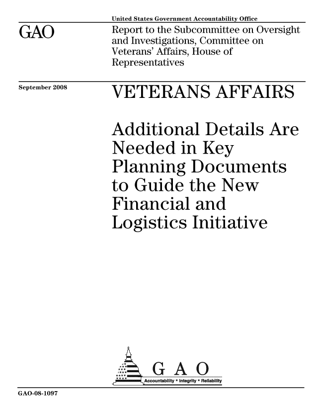 handle is hein.gao/gaobacdhu0001 and id is 1 raw text is: GAO


United States Government Accountability Office
Report to the Subcommittee on Oversight
and Investigations, Committee on
Veterans' Affairs, House of
Representatives


September 2008


VETERANS AFFAIRS


               Additional Details Are
               Needed in Key
               Planning Documents
               to Guide the New
               Financial and
               Logistics Initiative






                      GAO
                      Accountability * Integrity * Reliability
GAO-08-1097


