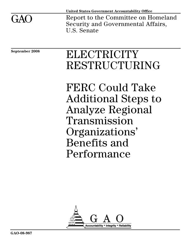 handle is hein.gao/gaobacdhv0001 and id is 1 raw text is: GAO


United States Government Accountability Office
Report to the Committee on Homeland
Security and Governmental Affairs,
U.S. Senate


September 2008


ELECTRICITY
RESTRUCTURING


              FERC Could Take
              Additional Steps to
              Analyze Regional
              Transmission
              Organizations'
              Benefits and
              Performance





                GAccountability * Integrity * Reliability
GAO-08-987


